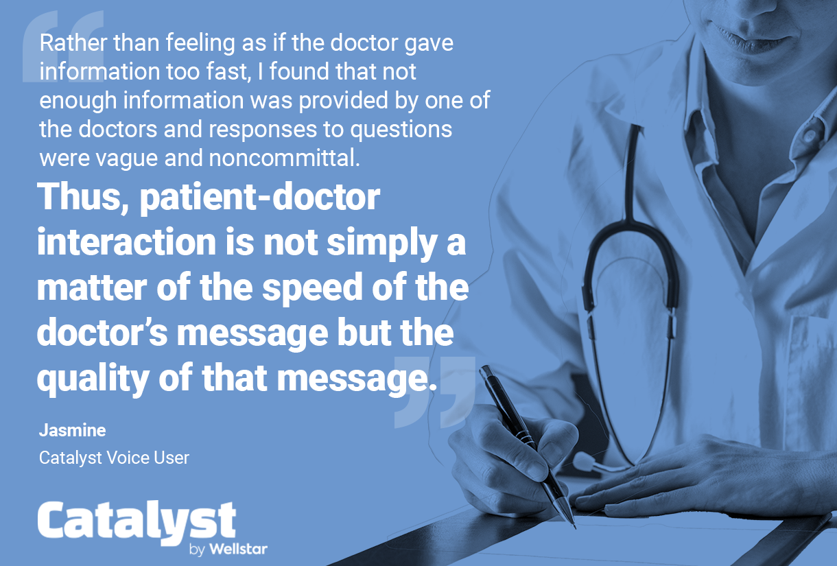 Quote from Jasmine: Rather than feeling as if the doctor gave information too fast, I found that not enough information was provided by one of the doctors and responses to questions were vague and noncommittal. Thus, patient-doctor interaction is not simply a matter of the speed of the doctor's message but the quality of that message.